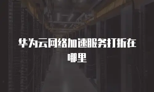 华为云网络加速服务打折在哪里