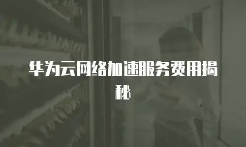 华为云网络加速服务费用揭秘