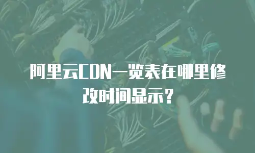 阿里云CDN一览表在哪里修改时间显示？