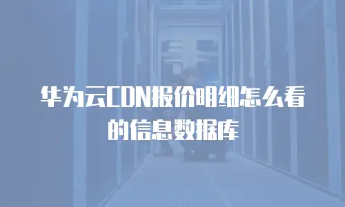 华为云CDN报价明细怎么看的信息数据库