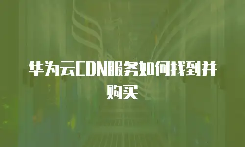 华为云CDN服务如何找到并购买