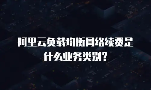 阿里云负载均衡网络续费是什么业务类别？