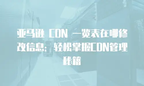 亚马逊 CDN 一览表在哪修改信息：轻松掌握CDN管理秘籍