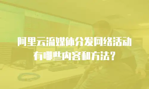 阿里云流媒体分发网络活动有哪些内容和方法？