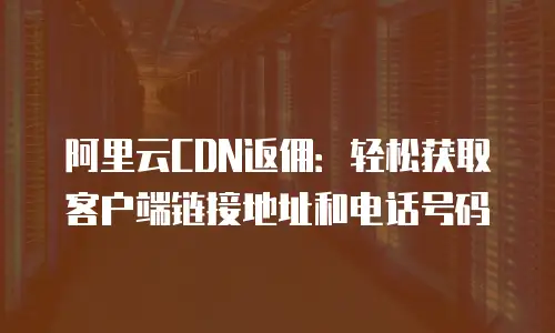 阿里云CDN返佣：轻松获取客户端链接地址和电话号码