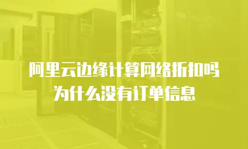 阿里云边缘计算网络折扣吗为什么没有订单信息