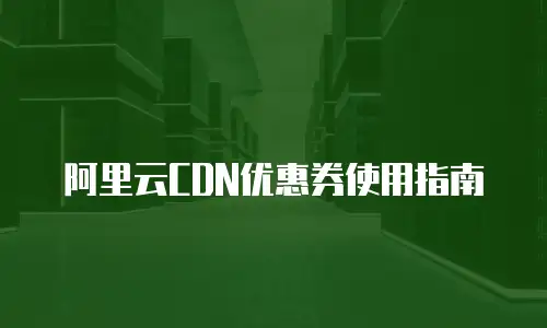 阿里云CDN优惠券使用指南