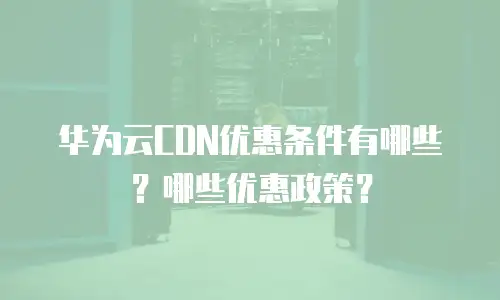 华为云CDN优惠条件有哪些？哪些优惠政策？