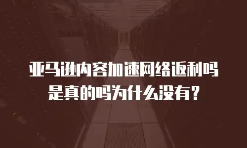 亚马逊内容加速网络返利吗是真的吗为什么没有？