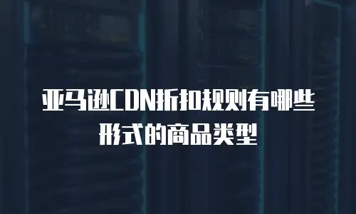 亚马逊CDN折扣规则有哪些形式的商品类型