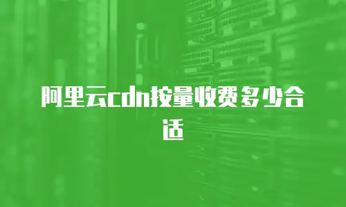 阿里云cdn按量收费多少合适