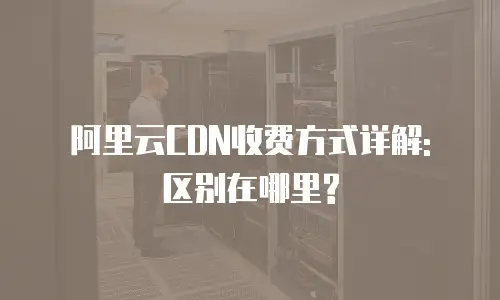 阿里云CDN收费方式详解: 区别在哪里?