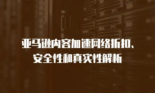亚马逊内容加速网络折扣、安全性和真实性解析