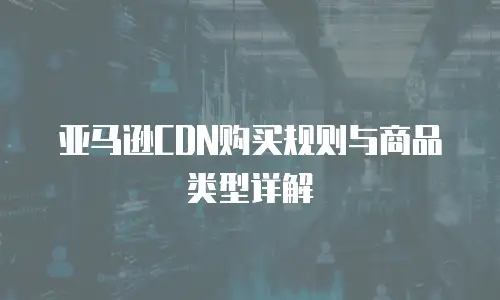 亚马逊CDN购买规则与商品类型详解