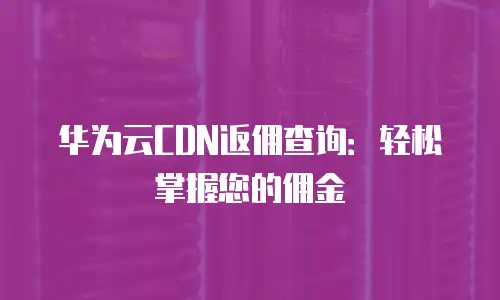 华为云CDN返佣查询：轻松掌握您的佣金