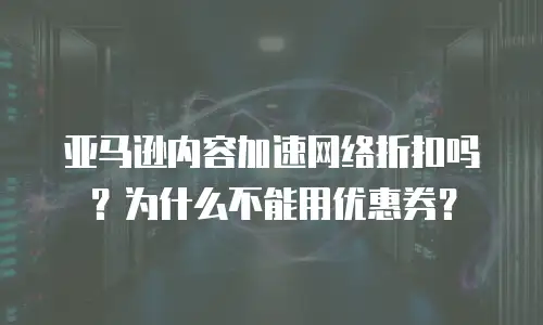  亚马逊内容加速网络折扣吗？为什么不能用优惠券？