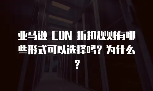 亚马逊 CDN 折扣规则有哪些形式可以选择吗？为什么？