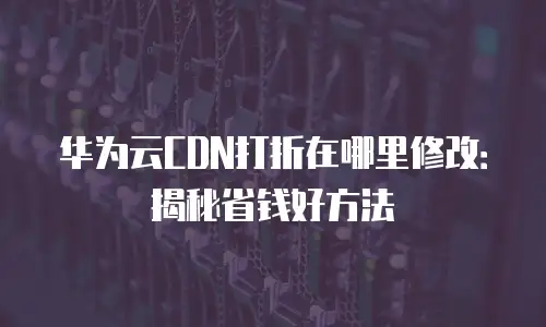 华为云CDN打折在哪里修改：揭秘省钱好方法
