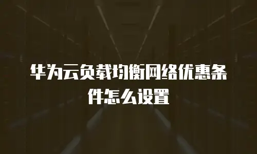 华为云负载均衡网络优惠条件怎么设置