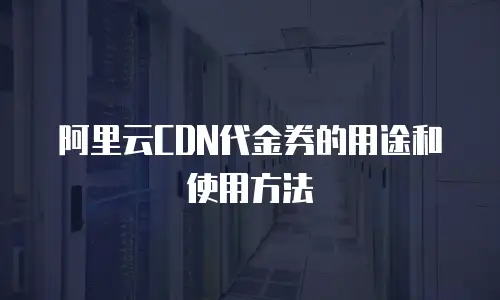 阿里云CDN代金券的用途和使用方法