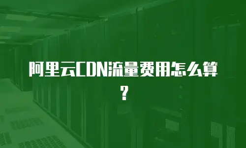 阿里云CDN流量费用怎么算？