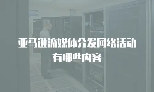 亚马逊流媒体分发网络活动有哪些内容
