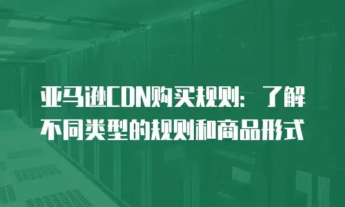 亚马逊CDN购买规则：了解不同类型的规则和商品形式