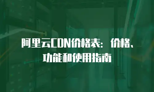 阿里云CDN价格表：价格、功能和使用指南