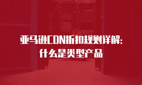 亚马逊CDN折扣规则详解：什么是类型产品