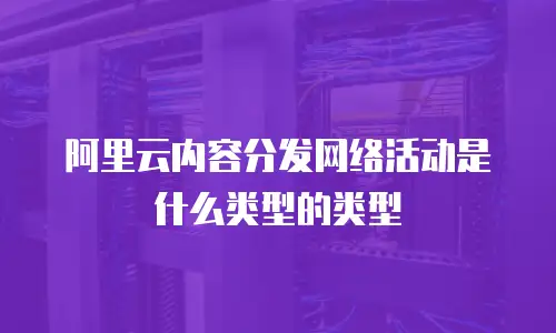阿里云内容分发网络活动是什么类型的类型