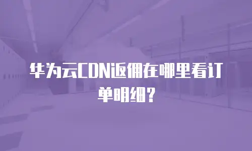 华为云CDN返佣在哪里看订单明细？