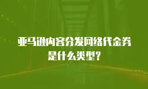 亚马逊内容分发网络代金券是什么类型？