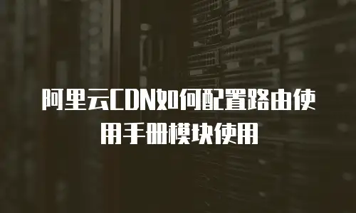 阿里云CDN如何配置路由使用手册模块使用