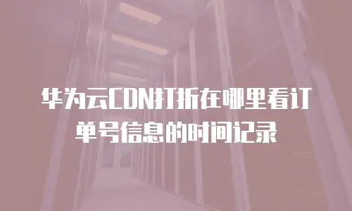 华为云CDN打折在哪里看订单号信息的时间记录