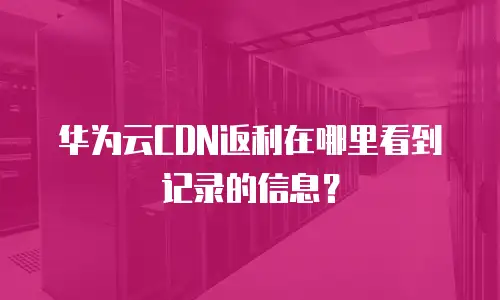华为云CDN返利在哪里看到记录的信息？