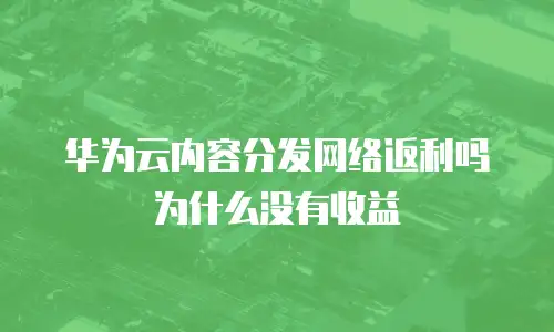 华为云内容分发网络返利吗为什么没有收益