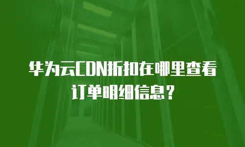 华为云CDN折扣在哪里查看订单明细信息？