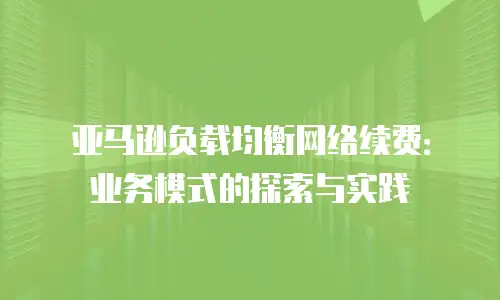 亚马逊负载均衡网络续费：业务模式的探索与实践