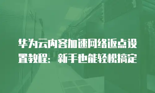 华为云内容加速网络返点设置教程：新手也能轻松搞定