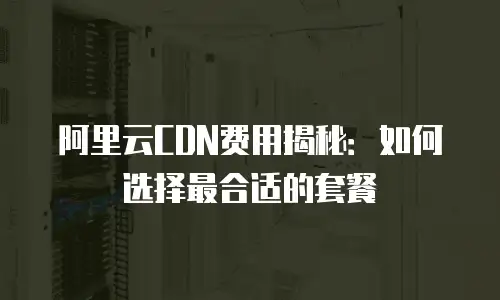阿里云CDN费用揭秘：如何选择最合适的套餐