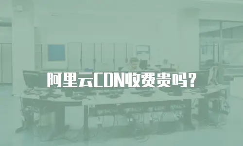 阿里云CDN收费贵吗？