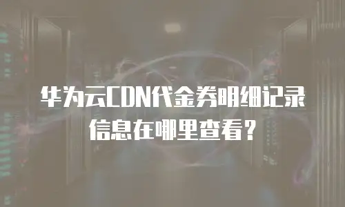 华为云CDN代金券明细记录信息在哪里查看？