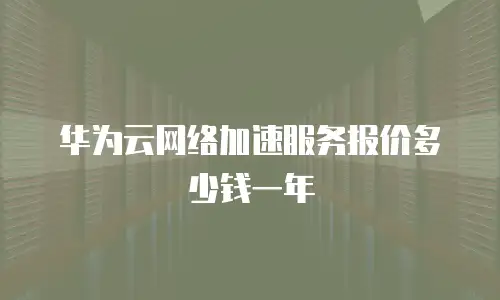 华为云网络加速服务报价多少钱一年