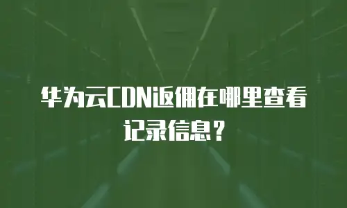华为云CDN返佣在哪里查看记录信息？