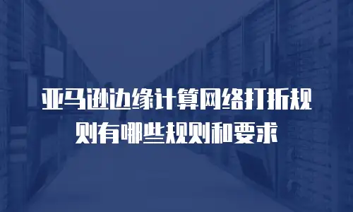 亚马逊边缘计算网络打折规则有哪些规则和要求