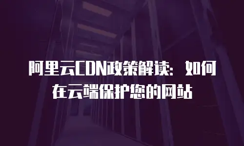 阿里云CDN政策解读：如何在云端保护您的网站