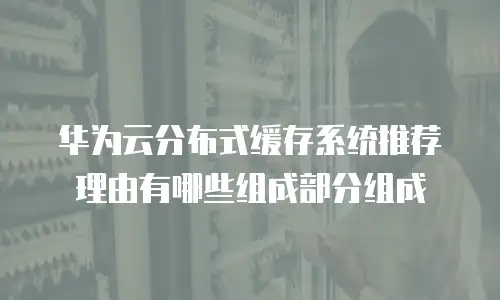 华为云分布式缓存系统推荐理由有哪些组成部分组成