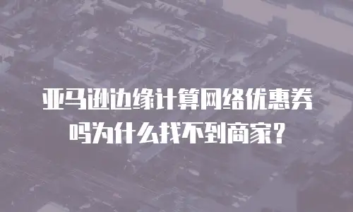 亚马逊边缘计算网络优惠券吗为什么找不到商家？