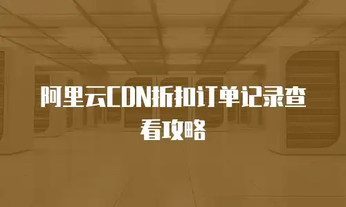阿里云CDN折扣订单记录查看攻略