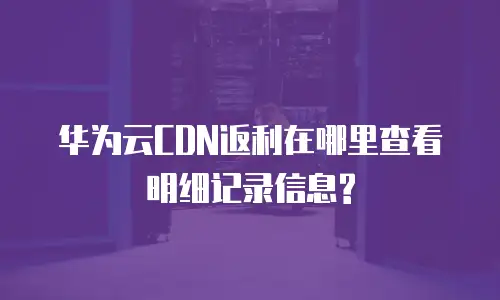 华为云CDN返利在哪里查看明细记录信息?